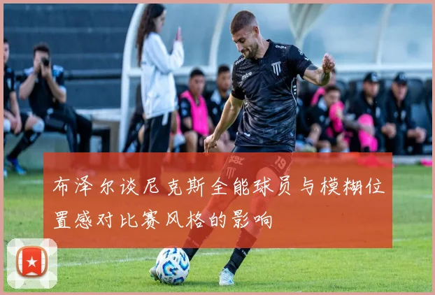 布泽尔谈尼克斯全能球员与模糊位置感对比赛风格的影响