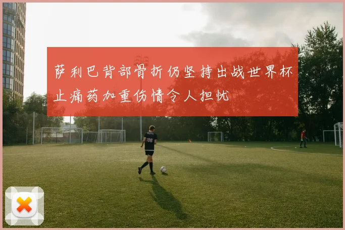 萨利巴背部骨折仍坚持出战世界杯止痛药加重伤情令人担忧