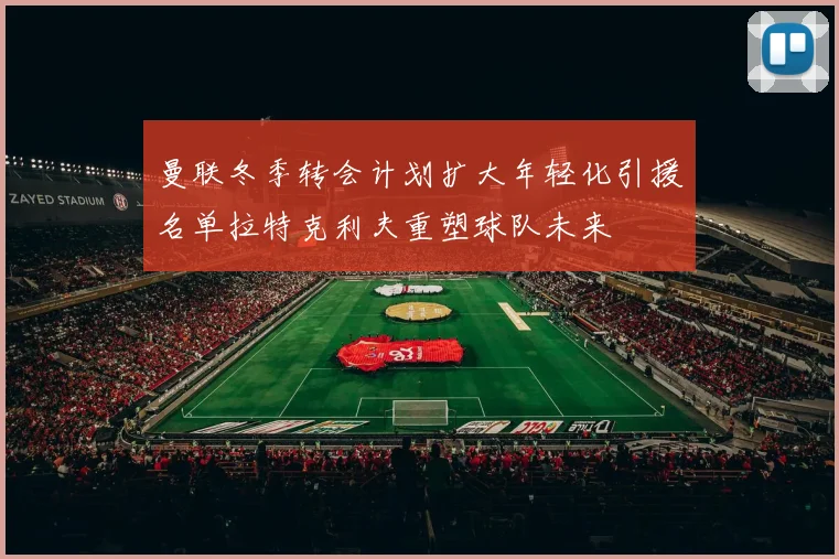 曼联冬季转会计划扩大年轻化引援名单拉特克利夫重塑球队未来