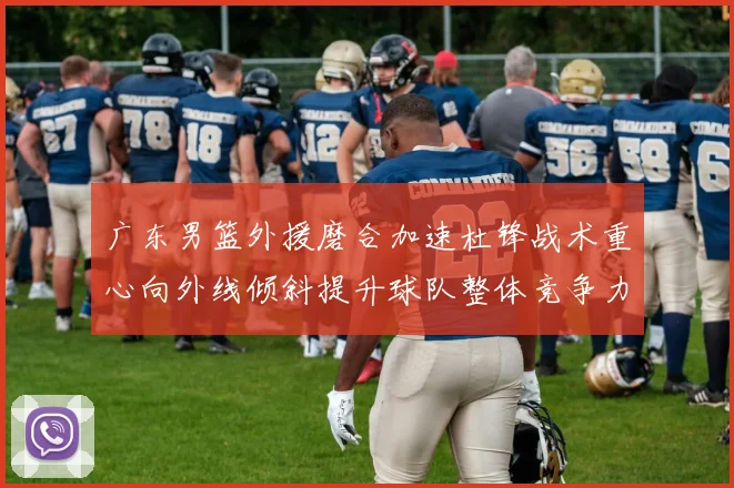 广东男篮外援磨合加速杜锋战术重心向外线倾斜提升球队整体竞争力